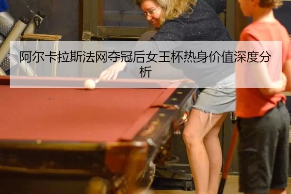 阿尔卡拉斯法网夺冠后女王杯热身价值深度分析 | xingkong
