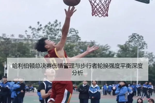 哈利伯顿总决赛伤情管理与步行者轮换强度平衡深度分析（xingkong）